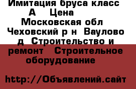 Имитация бруса класс “А“ › Цена ­ 850 - Московская обл., Чеховский р-н, Ваулово д. Строительство и ремонт » Строительное оборудование   